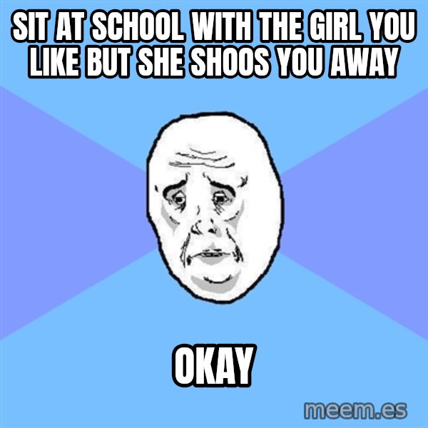 Okay Guy meme: sit at school with the girl you like but she shoos you away / okay