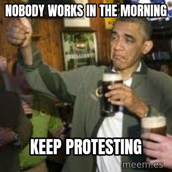 obama beer meme: nobody works in the morning / keep protesting