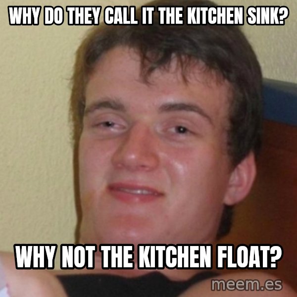 Stoner Stanley meme: why do they call it the kitchen sink? / why not the kitchen float?
