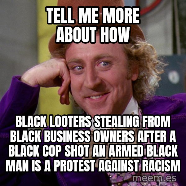 Willy Wonka meme: Tell me more about how / Black looters stealing from black business owners after a black cop shot an armed black man is a protest against racism