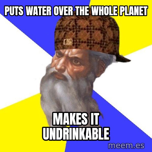 Scumbag God meme: Puts water over the whole planet / makes it undrinkable