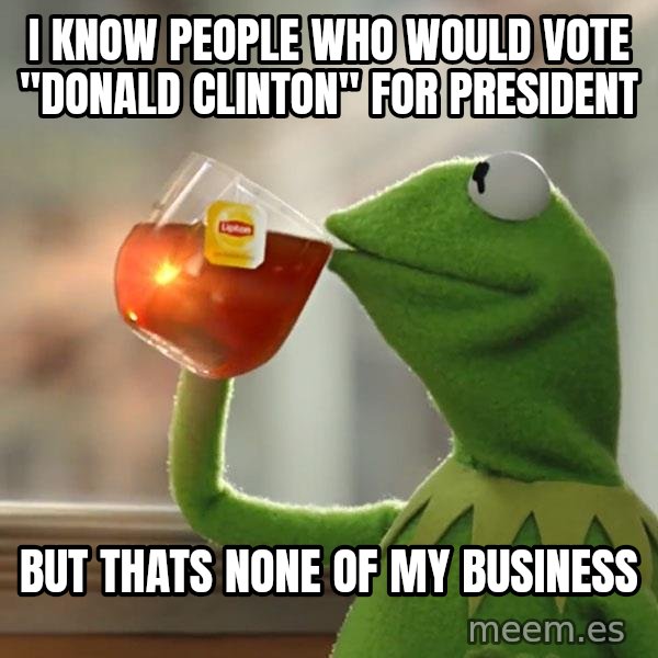 Kermit The Frog Drinking Tea meme: I know people who would vote "Donald Clinton" for president / But thats none of my business