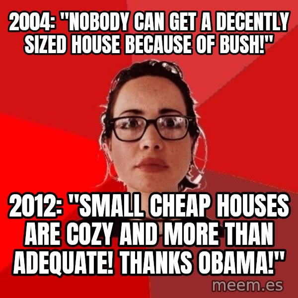 Liberal Douche Garofalo meme: 2004: "nobody can get a decently sized house because of bush!" / 2012: "small cheap houses are cozy and more than adequate! thanks obama!"