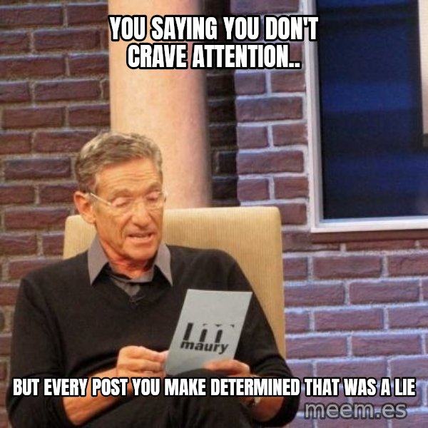 Maury Lie Detector meme: You saying you don't crave attention.. / But every post you make determined that was a lie