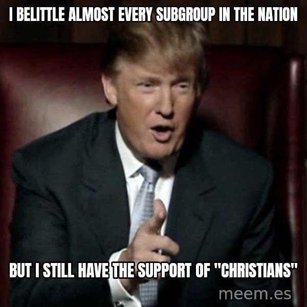 Donald Trump meme: I belittle almost every subgroup in the nation / but I still have the support of "Christians"