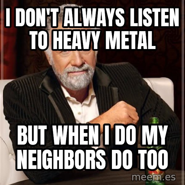The Most Interesting Man In The World meme: i don't always listen to heavy metal / but when i do my neighbors do too