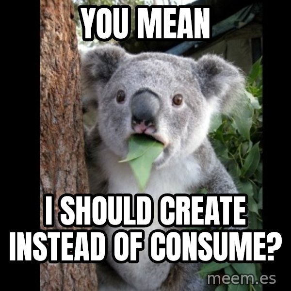 Koala can't believe it meme: You Mean / I should create instead of consume?