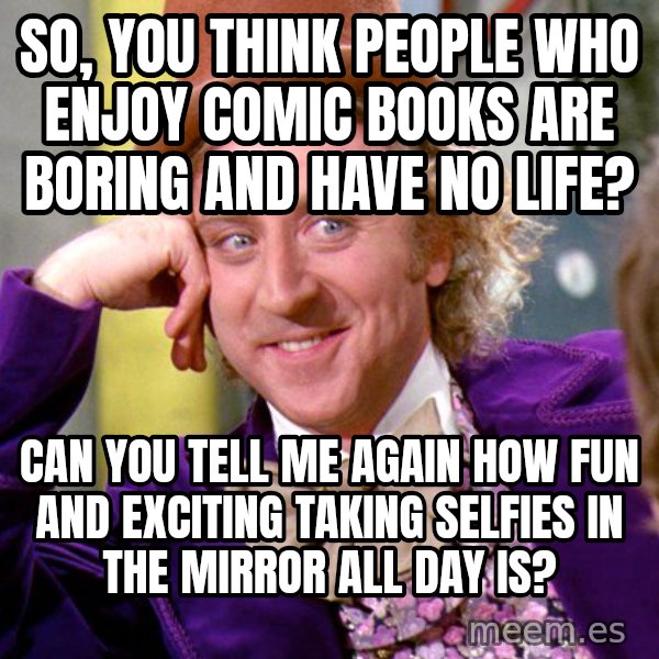 Willy Wonka meme: So, you think people who enjoy comic books are boring and have no life? / Can you tell me again how fun and exciting taking selfies in the mirror all day is?