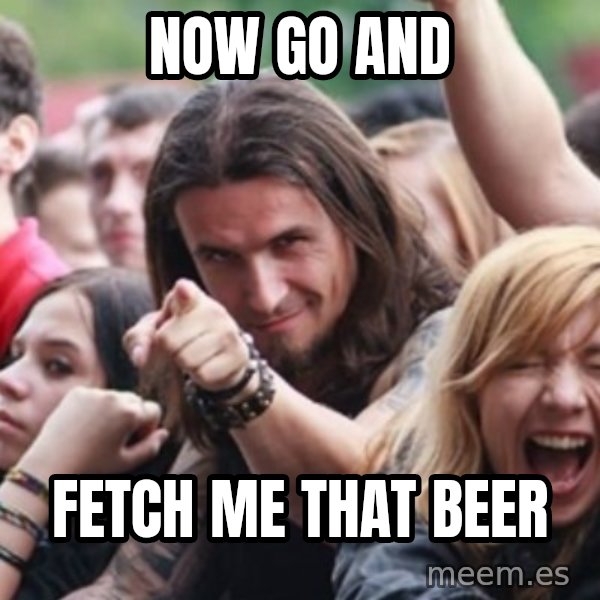 Ridiculously Photogenic Metalhead meme: now go and / fetch me that beer