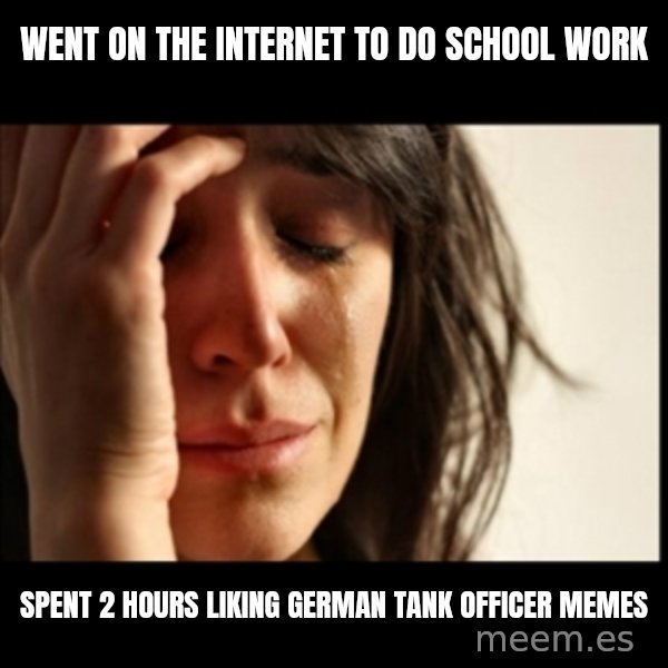 First World Problems meme: Went on the internet to do school work / spent 2 hours liking german tank officer memes