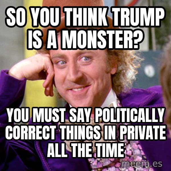 Willy Wonka meme: So you think Trump is a Monster? / You must say politically correct things in private all the time