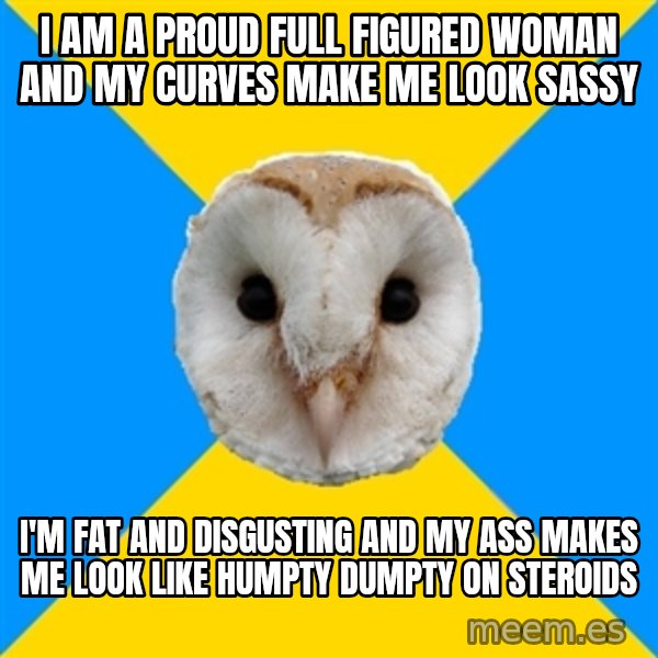 Bipolar Owl meme: I am a proud full figured woman and my curves make me look sassy / I'm fat and disgusting and my ass makes me look like humpty dumpty on steroids