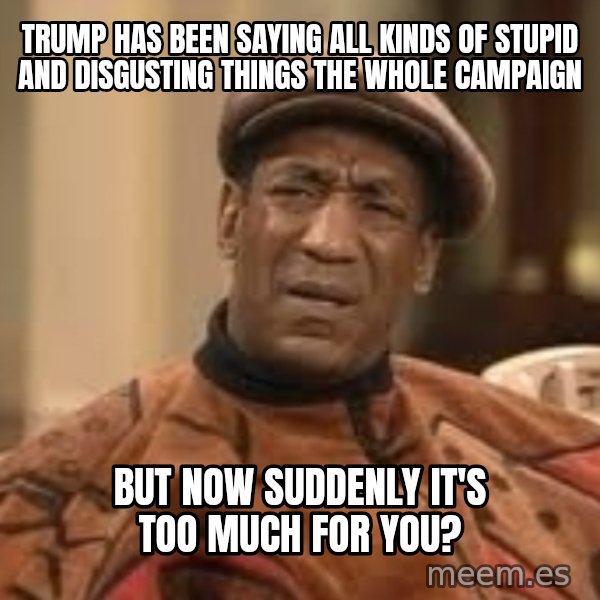 Confused Bill Cosby  meme: Trump has been saying all kinds of stupid and disgusting things the whole campaign / but now suddenly it's too much for you?