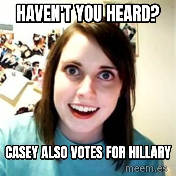 Overly Attached Girlfriend meme: hAVEN'T YOU HEARD? / cASEY ALSO VOTES FOR hILLARY