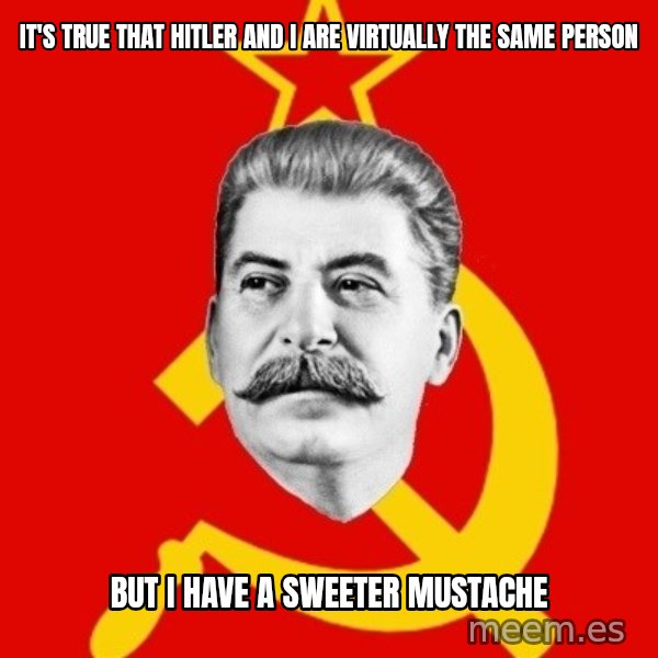 Stalin Says meme: it's true that hitler and i are virtually the same person / but i have a sweeter mustache