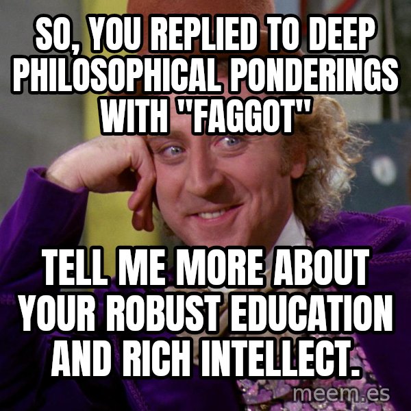 Willy Wonka meme: So, you replied to deep philosophical ponderings with "Faggot" / Tell me more about your robust education and rich intellect.