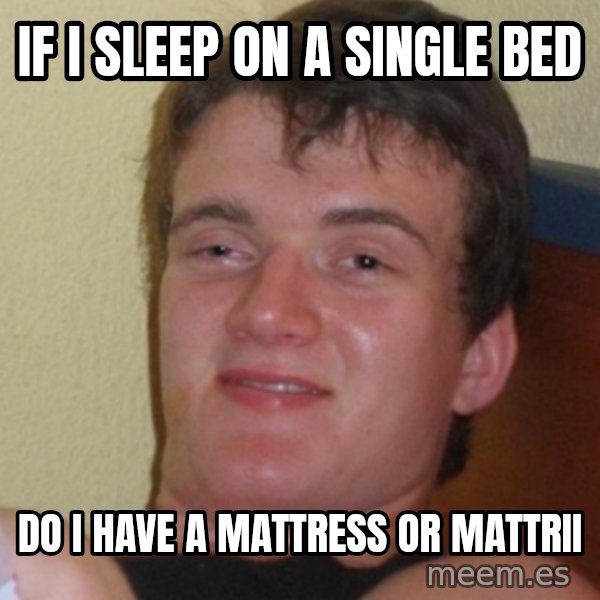 Stoner Stanley meme: If I sleep on a single bed / Do I have a mattress or mattrii