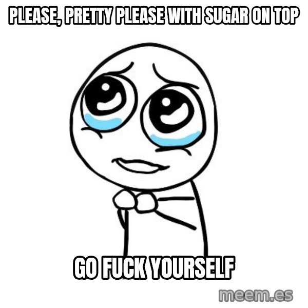 pleaseguy  meme: please, pretty please with sugar on top / go fuck yourself