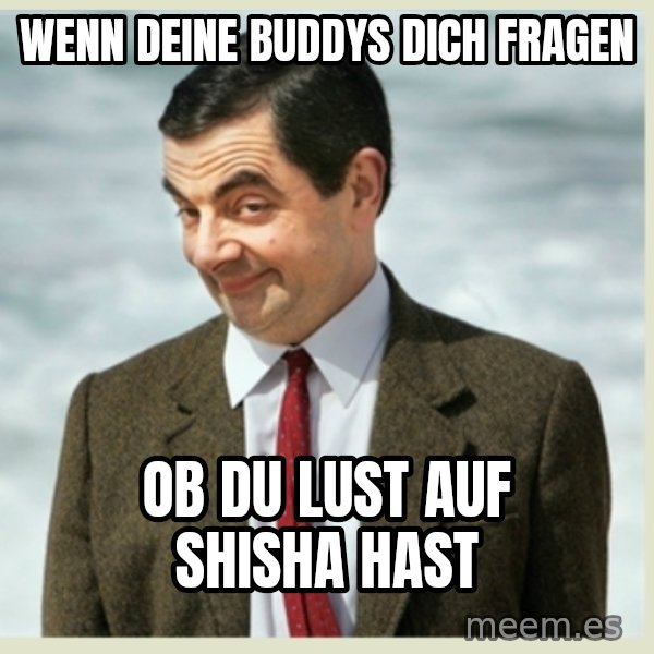 MR bean meme: Wenn deine Buddys dich fragen / ob du lust auf Shisha hast
