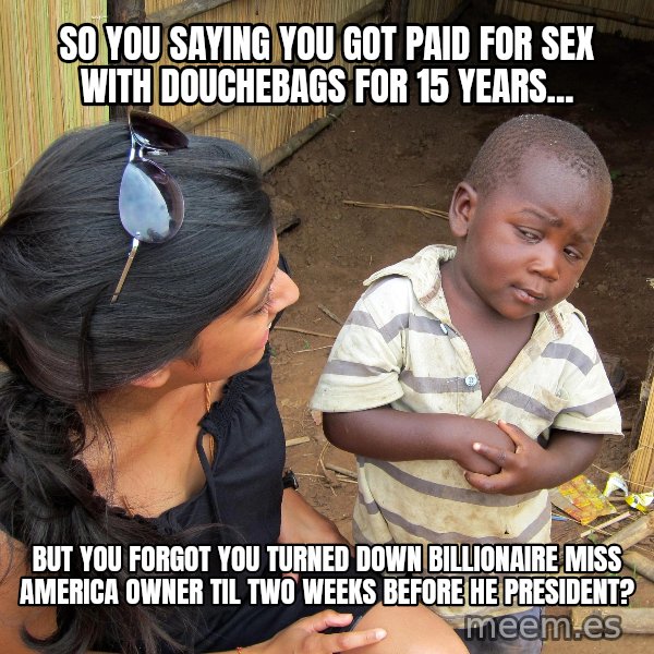 Skeptical African Child meme: So You Saying You Got Paid For Sex With DoucheBags For 15 Years... / But You Forgot You Turned Down Billionaire Miss America Owner Til Two Weeks Before He President?