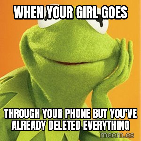 Kermit the frog meme: when your girl goes / through your phone but you've already deleted everything