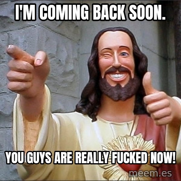 Jesus meme: I'm coming back soon. / You guys are really fucked now!