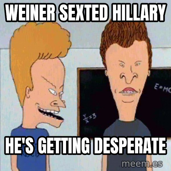 Beavis and butthead meme: weiner sexted hillary / he's getting desperate