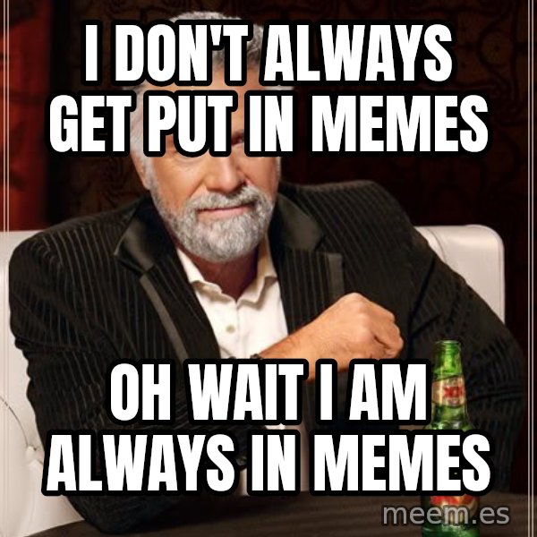 The Most Interesting Man In The World meme: i don't always get put in memes / oh wait i am always in memes