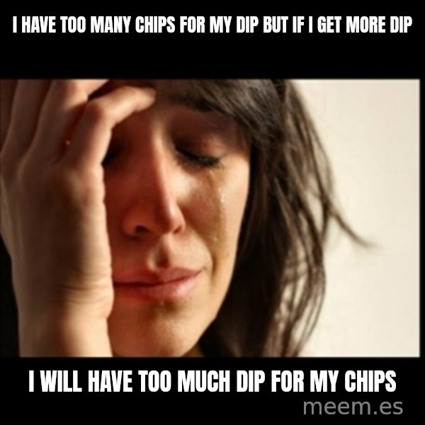 First World Problems meme: i have too many chips for my dip but if i get more dip / i will have too much dip for my chips