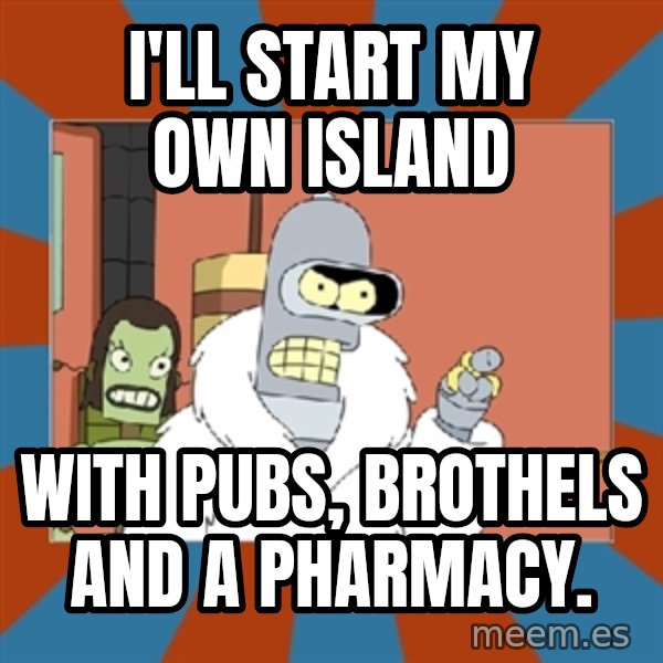 bender blackjack and hookers meme: I'll start my own island / With pubs, brothels and a pharmacy.