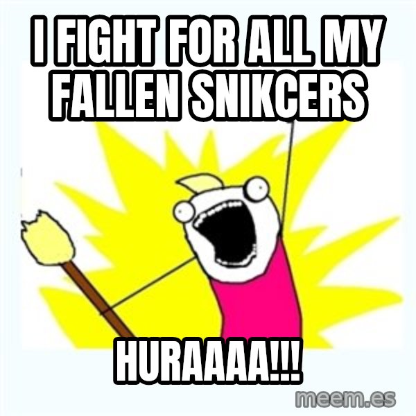 All the things meme: I FIGHT FOr ALL MY FALLEN SNIKCERS / HURAAAA!!!