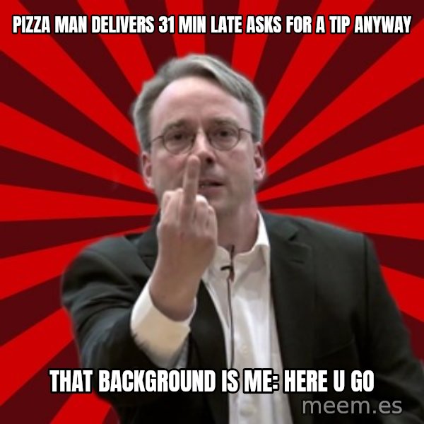 Angry Linus meme: pizza man delivers 31 min late asks for a tip anyway / that background is Me: Here u go