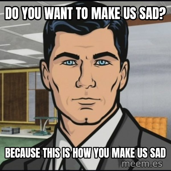 Archer meme: Do you want to make us sad? / Because this is how you make us sad
