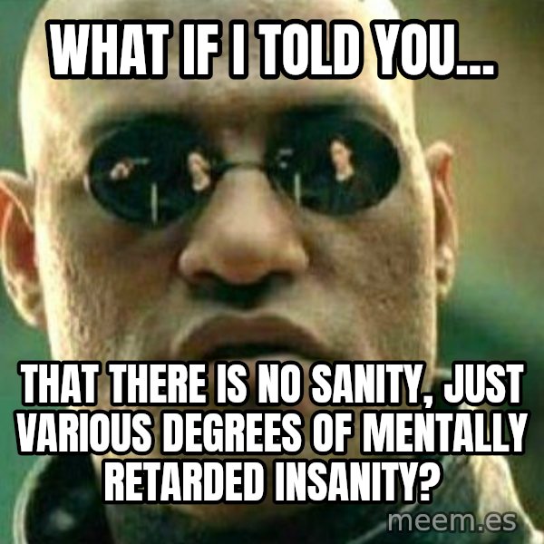 What If I Told You meme: What if I told you... / That there is no sanity, just various degrees of mentally retarded insanity?