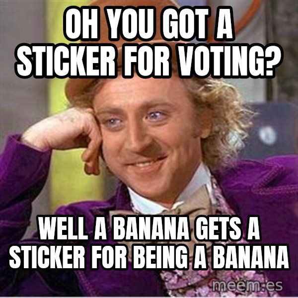 Willy Wonka meme: Oh you got a sticker for voting? / Well a banana gets a sticker for being a banana