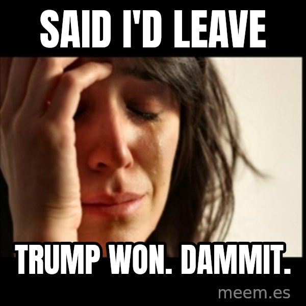 First World Problems meme: Said I'd leave / Trump won. Dammit.