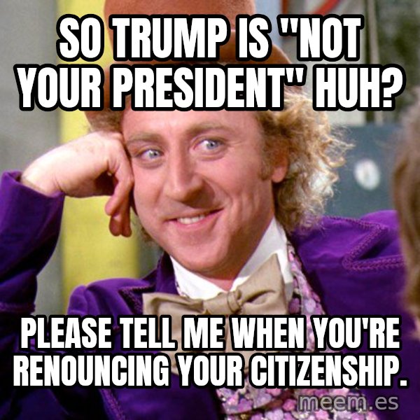 Willy Wonka meme: So trump is "not your president" huh? / Please tell me when you're renouncing your citizenship.