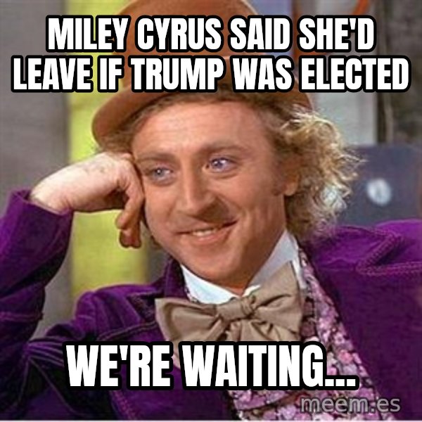 Willy Wonka meme: miley cyrus said she'd leave if trump was elected / we're waiting...