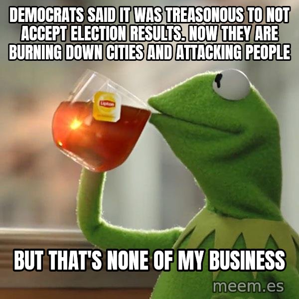 Kermit The Frog Drinking Tea meme: Democrats said it was treasonous to not accept election results. Now they are burning down cities and attacking people / But that's none of my business