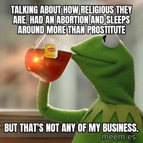 Kermit The Frog Drinking Tea meme: Talking about how religious they are.  Had an abortion and sleeps around more than prostitute / but that's not any of my business.