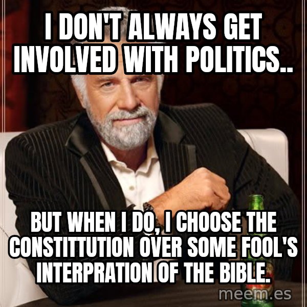 The Most Interesting Man In The World meme: I don't always get involved with politics.. / but when I do, I choose The Constittution over some fool's interpration of the bible.