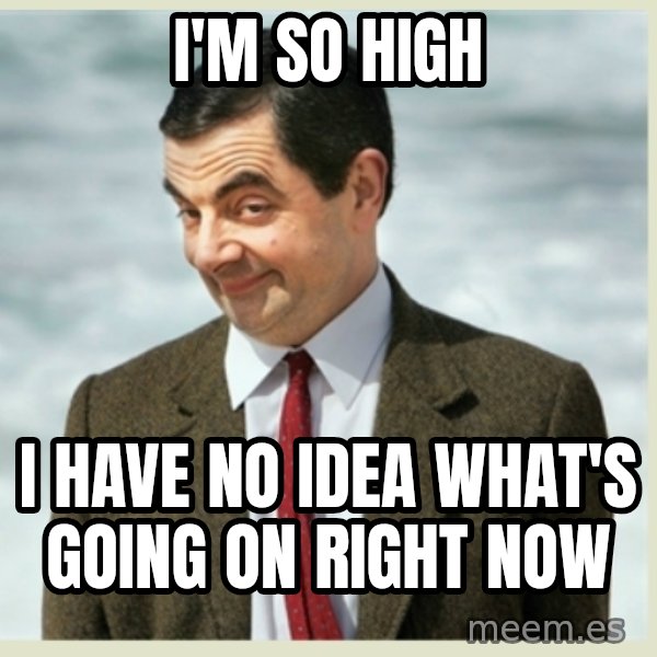 MR bean meme: I'm so high / I have no idea what's going on right now