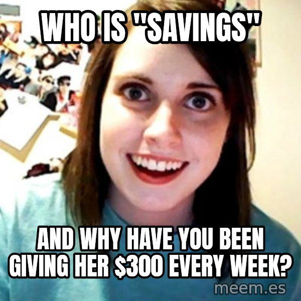 Overly Obsessed Girlfriend meme: Who is "savings" / and why have you been giving her $300 every week?