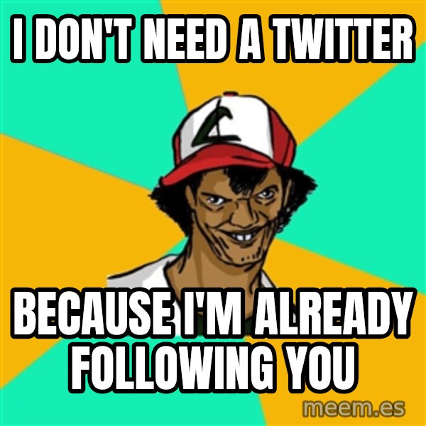 Ash Pedreiro meme: I don't need a twitter / Because I'm already following you