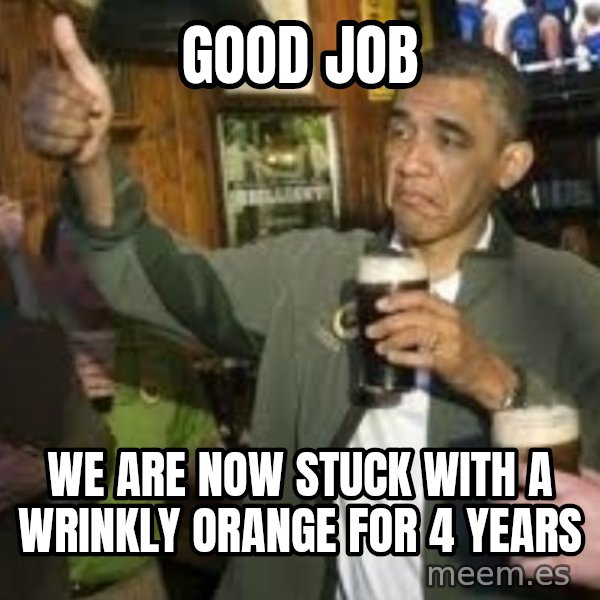 obama beer meme: Good Job / We are now stuck with a wrinkly orange for 4 years