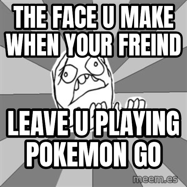 Whyyy??? meme: The Face u make when your freind / leave u playing pokemon go