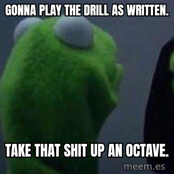 Evil kermit meme: Gonna play the drill as written. / Take that shit up an octave.