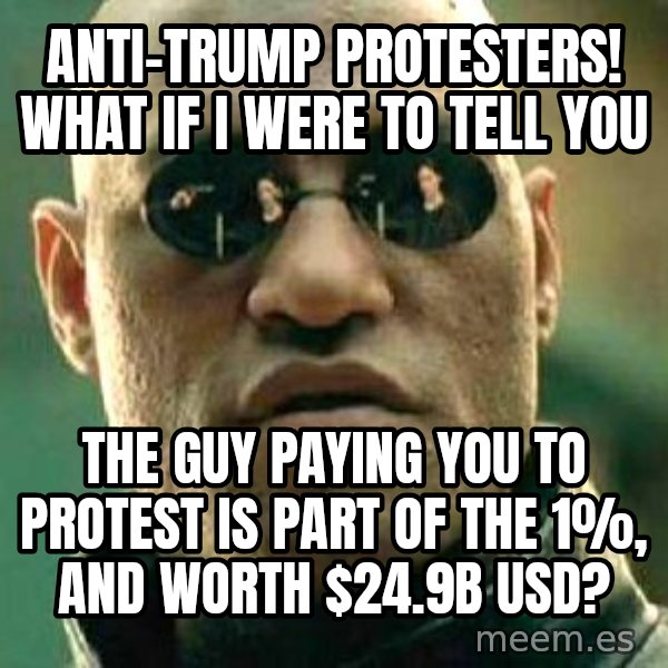 What if I told you / Matrix Morpheus meme: Anti-Trump protesters! What if I were to tell you / the guy paying you to protest is part of the 1%, and worth $24.9B USD?