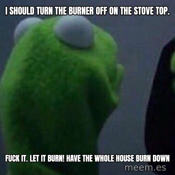 Evil kermit meme: I should turn the burner off on the stove top. / Fuck it. Let it burn! Have the whole house burn down