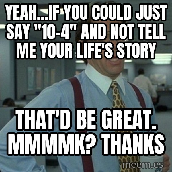 Yeah that'd be great... meme: Yeah...if you could just say "10-4" and not tell me your life's story / that'd be great. Mmmmk? Thanks